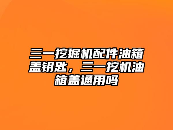 三一挖掘機配件油箱蓋鑰匙，三一挖機油箱蓋通用嗎