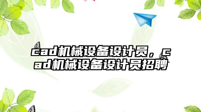 cad機械設(shè)備設(shè)計員，cad機械設(shè)備設(shè)計員招聘