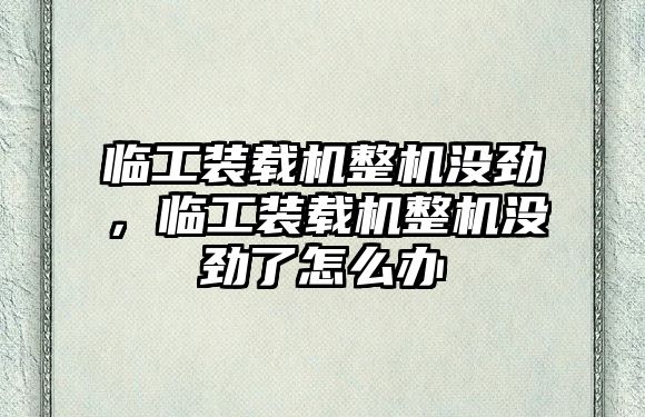 臨工裝載機整機沒勁，臨工裝載機整機沒勁了怎么辦