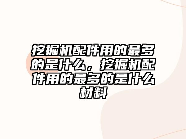 挖掘機配件用的最多的是什么，挖掘機配件用的最多的是什么材料