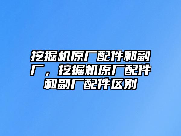 挖掘機(jī)原廠配件和副廠，挖掘機(jī)原廠配件和副廠配件區(qū)別