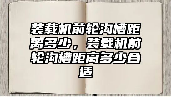 裝載機前輪溝槽距離多少，裝載機前輪溝槽距離多少合適