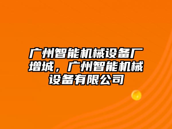 廣州智能機(jī)械設(shè)備廠增城，廣州智能機(jī)械設(shè)備有限公司