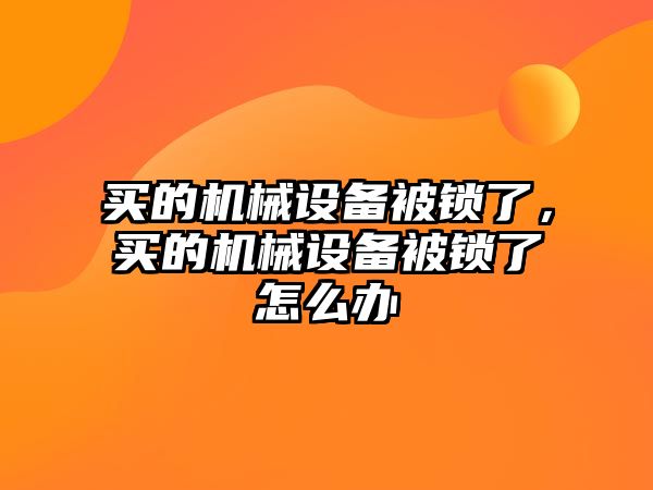 買的機械設(shè)備被鎖了，買的機械設(shè)備被鎖了怎么辦