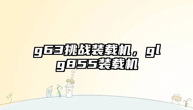 g63挑戰(zhàn)裝載機，glg855裝載機