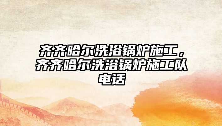 齊齊哈爾洗浴鍋爐施工，齊齊哈爾洗浴鍋爐施工隊(duì)電話