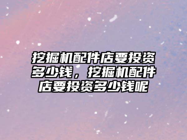 挖掘機配件店要投資多少錢，挖掘機配件店要投資多少錢呢