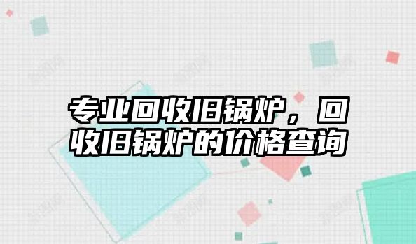 專業(yè)回收舊鍋爐，回收舊鍋爐的價格查詢