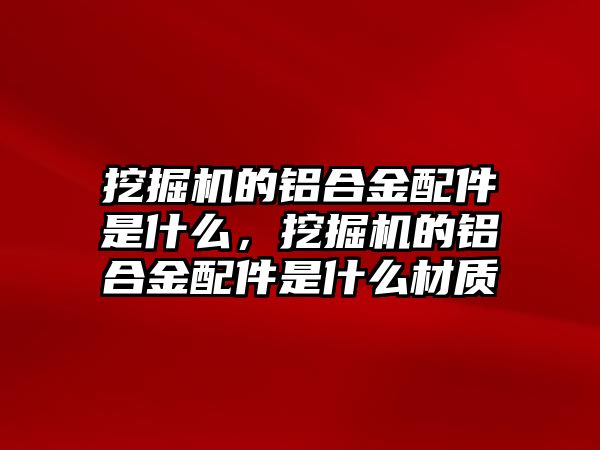 挖掘機的鋁合金配件是什么，挖掘機的鋁合金配件是什么材質