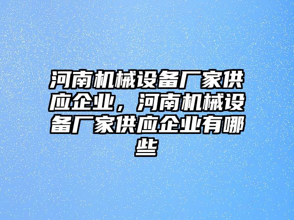 河南機(jī)械設(shè)備廠家供應(yīng)企業(yè)，河南機(jī)械設(shè)備廠家供應(yīng)企業(yè)有哪些