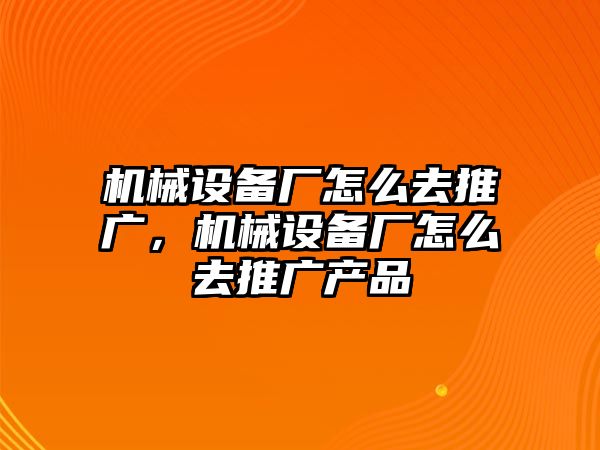 機(jī)械設(shè)備廠怎么去推廣，機(jī)械設(shè)備廠怎么去推廣產(chǎn)品