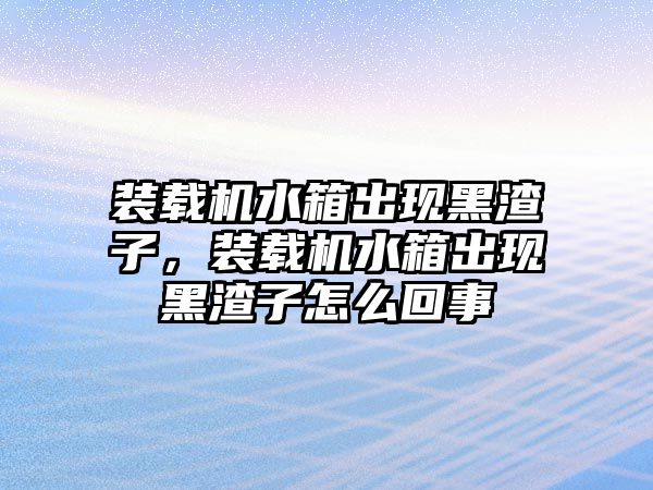 裝載機水箱出現(xiàn)黑渣子，裝載機水箱出現(xiàn)黑渣子怎么回事