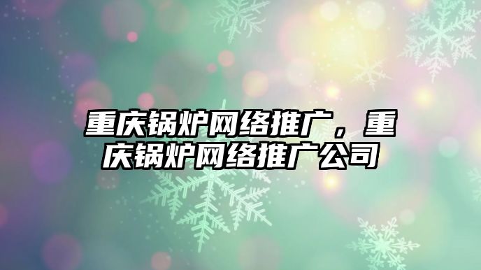 重慶鍋爐網(wǎng)絡推廣，重慶鍋爐網(wǎng)絡推廣公司