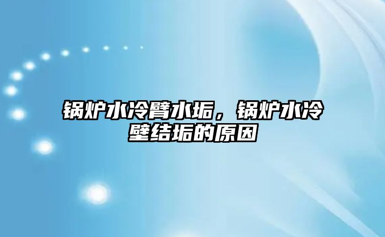 鍋爐水冷臂水垢，鍋爐水冷壁結(jié)垢的原因