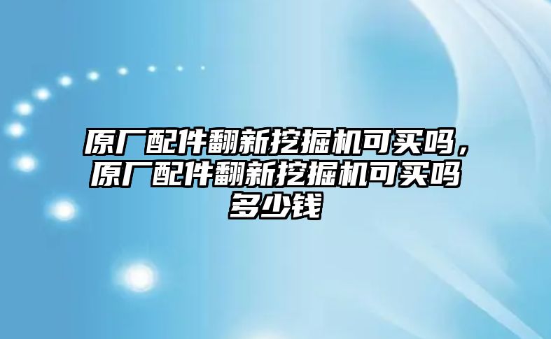 原廠配件翻新挖掘機(jī)可買嗎，原廠配件翻新挖掘機(jī)可買嗎多少錢