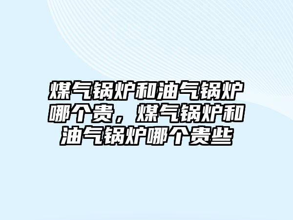 煤氣鍋爐和油氣鍋爐哪個(gè)貴，煤氣鍋爐和油氣鍋爐哪個(gè)貴些