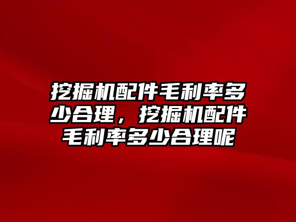 挖掘機(jī)配件毛利率多少合理，挖掘機(jī)配件毛利率多少合理呢