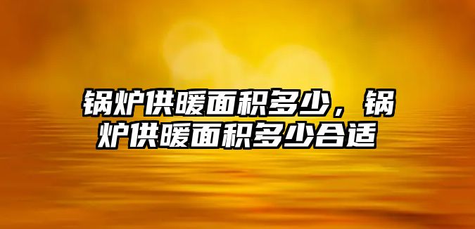 鍋爐供暖面積多少，鍋爐供暖面積多少合適