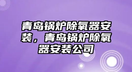 青島鍋爐除氧器安裝，青島鍋爐除氧器安裝公司