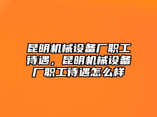 昆明機(jī)械設(shè)備廠職工待遇，昆明機(jī)械設(shè)備廠職工待遇怎么樣