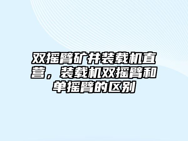 雙搖臂礦井裝載機(jī)直營(yíng)，裝載機(jī)雙搖臂和單搖臂的區(qū)別