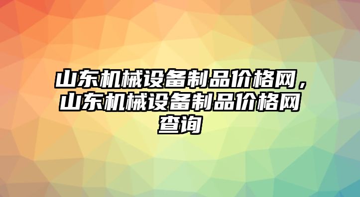 山東機(jī)械設(shè)備制品價(jià)格網(wǎng)，山東機(jī)械設(shè)備制品價(jià)格網(wǎng)查詢