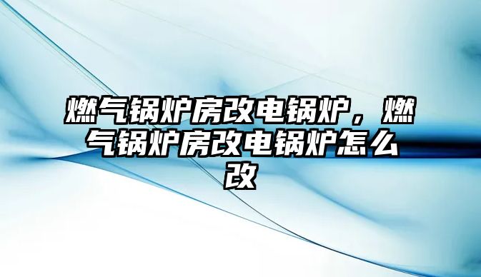 燃氣鍋爐房改電鍋爐，燃氣鍋爐房改電鍋爐怎么改