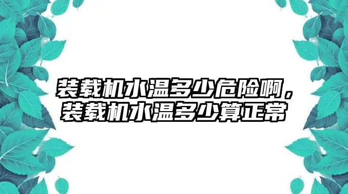 裝載機(jī)水溫多少危險(xiǎn)啊，裝載機(jī)水溫多少算正常