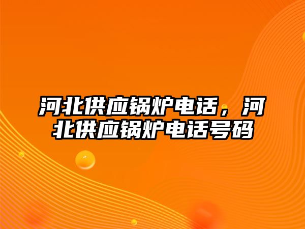 河北供應(yīng)鍋爐電話，河北供應(yīng)鍋爐電話號碼