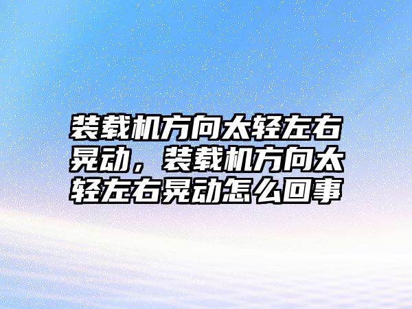 裝載機方向太輕左右晃動，裝載機方向太輕左右晃動怎么回事