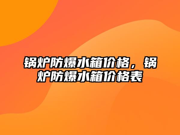 鍋爐防爆水箱價格，鍋爐防爆水箱價格表