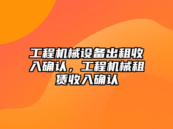 工程機(jī)械設(shè)備出租收入確認(rèn)，工程機(jī)械租賃收入確認(rèn)