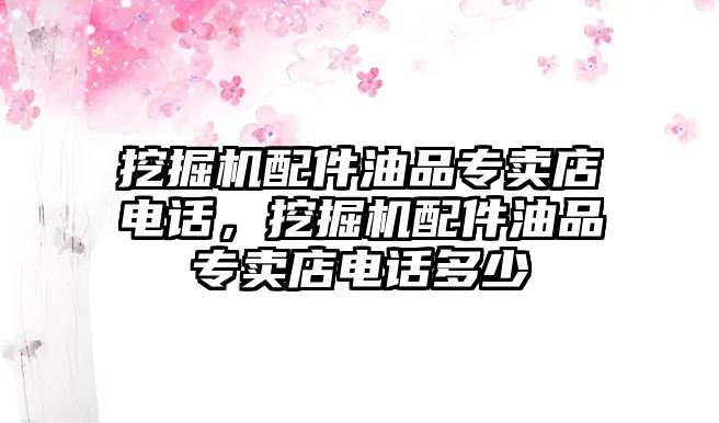 挖掘機(jī)配件油品專賣店電話，挖掘機(jī)配件油品專賣店電話多少