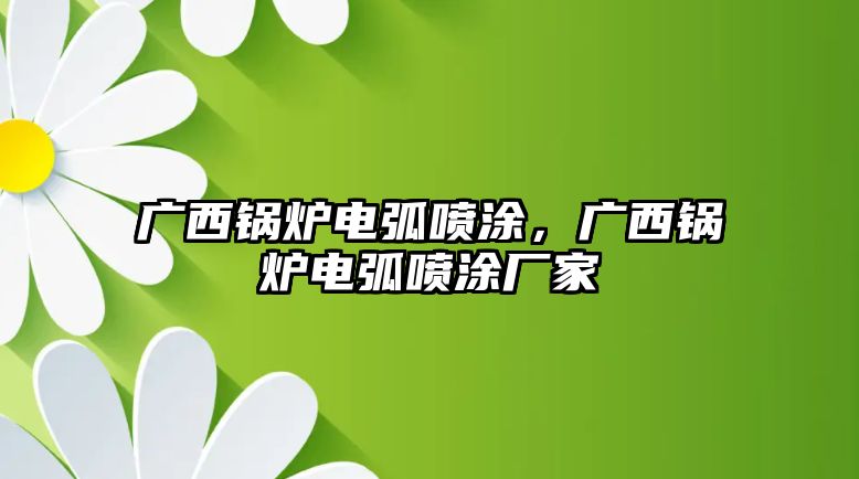 廣西鍋爐電弧噴涂，廣西鍋爐電弧噴涂廠家