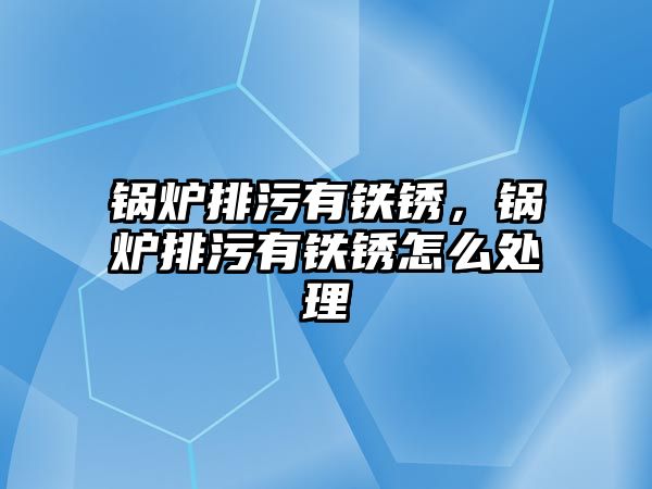 鍋爐排污有鐵銹，鍋爐排污有鐵銹怎么處理