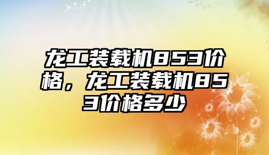 龍工裝載機853價格，龍工裝載機853價格多少