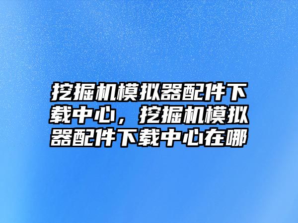 挖掘機(jī)模擬器配件下載中心，挖掘機(jī)模擬器配件下載中心在哪