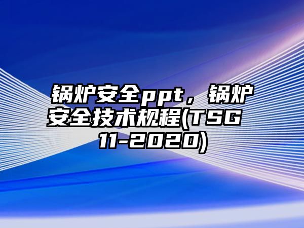 鍋爐安全ppt，鍋爐安全技術(shù)規(guī)程(TSG 11-2020)