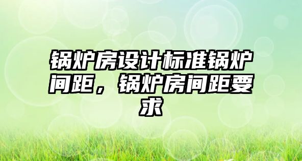 鍋爐房設計標準鍋爐間距，鍋爐房間距要求