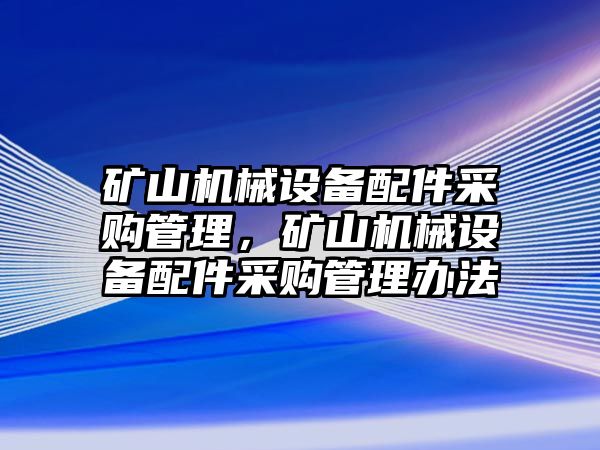 礦山機械設備配件采購管理，礦山機械設備配件采購管理辦法