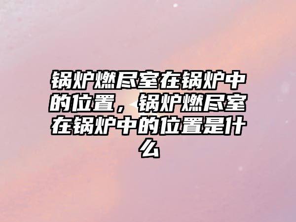 鍋爐燃盡室在鍋爐中的位置，鍋爐燃盡室在鍋爐中的位置是什么