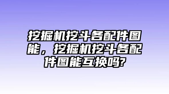 挖掘機挖斗各配件圖能，挖掘機挖斗各配件圖能互換嗎?