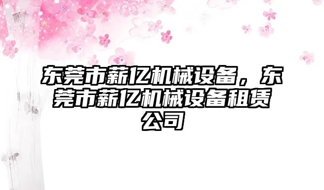 東莞市薪億機(jī)械設(shè)備，東莞市薪億機(jī)械設(shè)備租賃公司