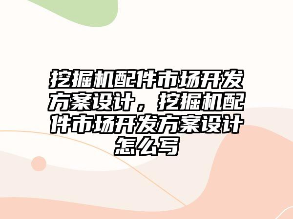 挖掘機配件市場開發(fā)方案設(shè)計，挖掘機配件市場開發(fā)方案設(shè)計怎么寫