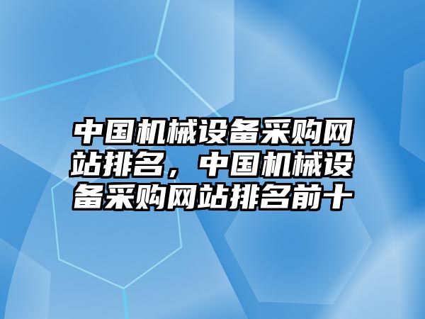 中國機(jī)械設(shè)備采購網(wǎng)站排名，中國機(jī)械設(shè)備采購網(wǎng)站排名前十