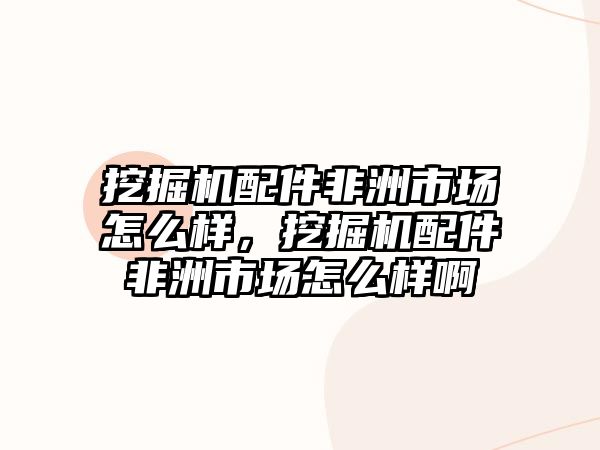 挖掘機配件非洲市場怎么樣，挖掘機配件非洲市場怎么樣啊