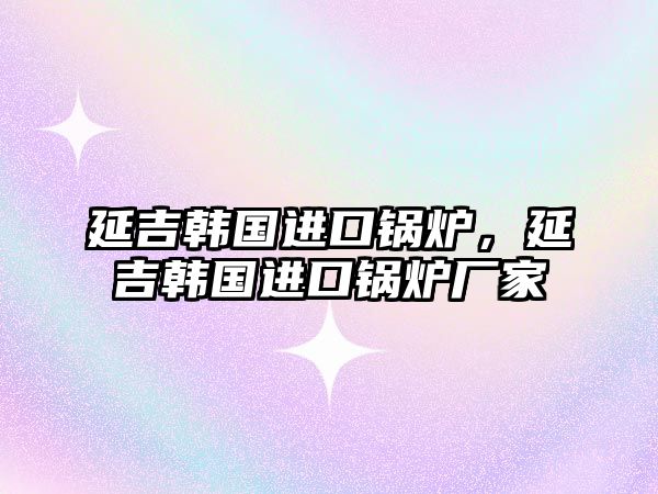 延吉韓國進(jìn)口鍋爐，延吉韓國進(jìn)口鍋爐廠家