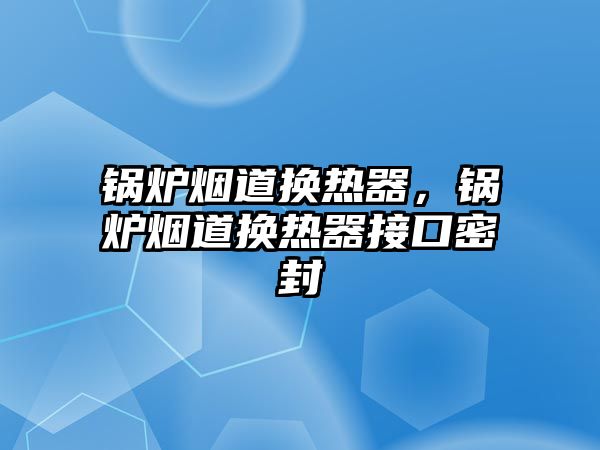 鍋爐煙道換熱器，鍋爐煙道換熱器接口密封