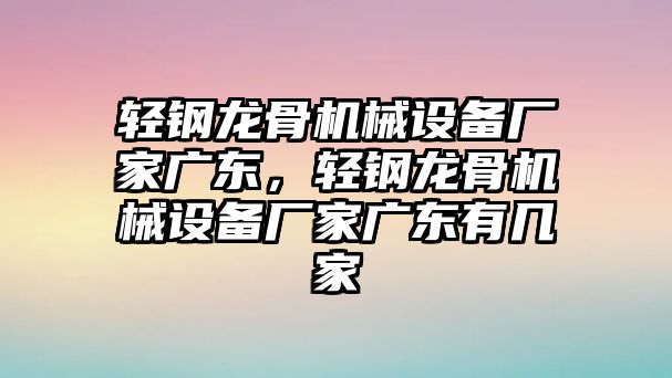 輕鋼龍骨機械設備廠家廣東，輕鋼龍骨機械設備廠家廣東有幾家