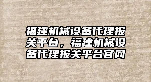 福建機械設(shè)備代理報關(guān)平臺，福建機械設(shè)備代理報關(guān)平臺官網(wǎng)